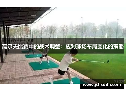 高尔夫比赛中的战术调整：应对球场布局变化的策略